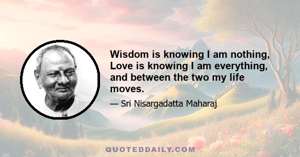 Wisdom is knowing I am nothing, Love is knowing I am everything, and between the two my life moves.