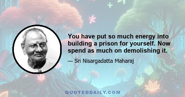 You have put so much energy into building a prison for yourself. Now spend as much on demolishing it.