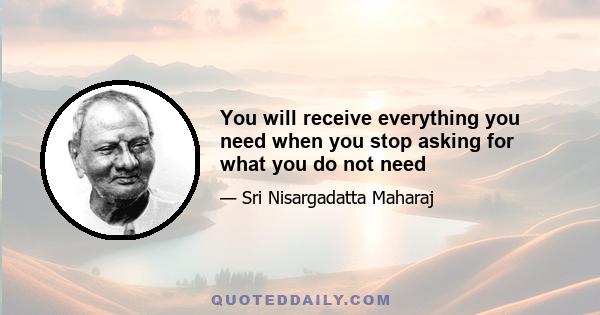 You will receive everything you need when you stop asking for what you do not need