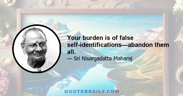 Your burden is of false self-identifications—abandon them all.