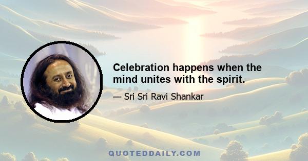 Celebration happens when the mind unites with the spirit.