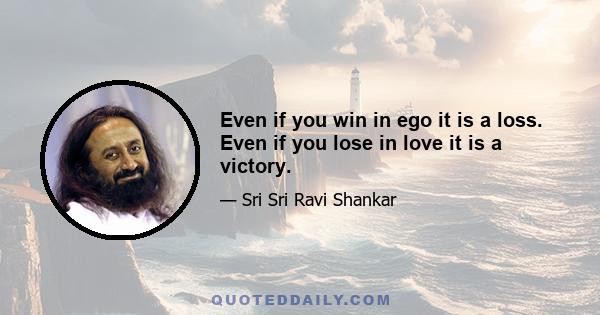 Even if you win in ego it is a loss. Even if you lose in love it is a victory.