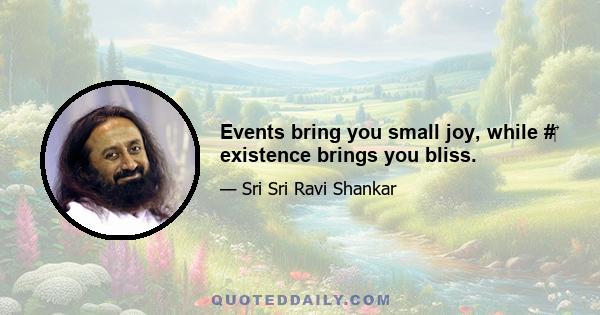 Events bring you small joy, while #‎ existence brings you bliss.