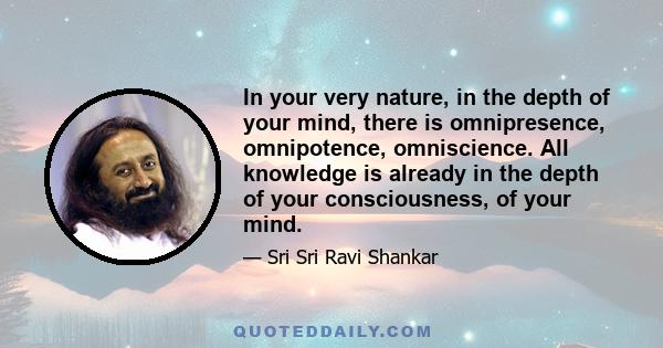 In your very nature, in the depth of your mind, there is omnipresence, omnipotence, omniscience. All knowledge is already in the depth of your consciousness, of your mind.