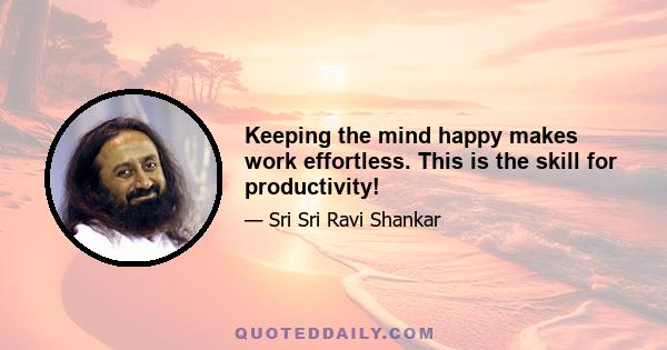 Keeping the mind happy makes work effortless. This is the skill for productivity!