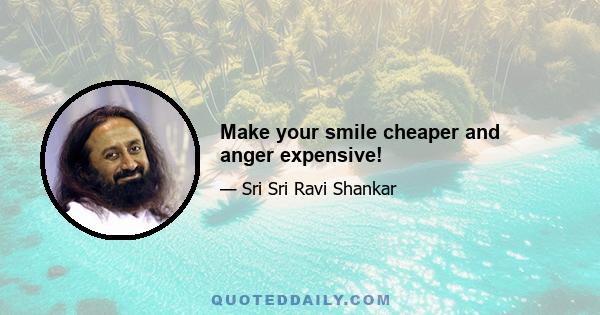 Make your smile cheaper and anger expensive!