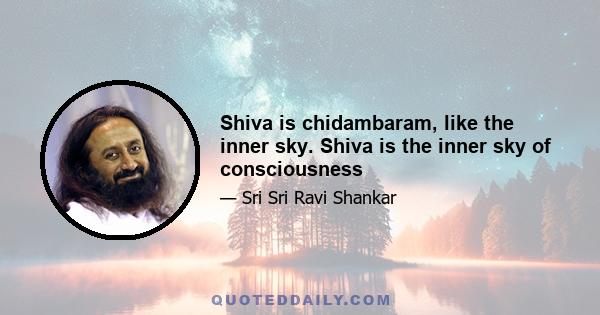 Shiva is chidambaram, like the inner sky. Shiva is the inner sky of consciousness