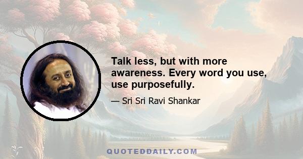 Talk less, but with more awareness. Every word you use, use purposefully.