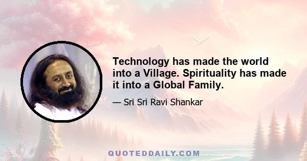 Technology has made the world into a Village. Spirituality has made it into a Global Family.