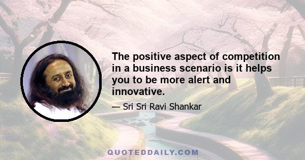 The positive aspect of competition in a business scenario is it helps you to be more alert and innovative.