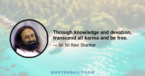 Through knowledge and devotion, transcend all karma and be free.