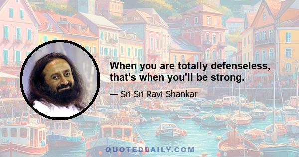When you are totally defenseless, that's when you'll be strong.