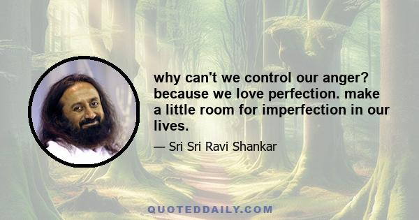 why can't we control our anger? because we love perfection. make a little room for imperfection in our lives.