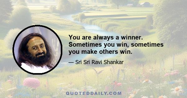 You are always a winner. Sometimes you win, sometimes you make others win.