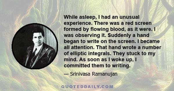 While asleep, I had an unusual experience. There was a red screen formed by flowing blood, as it were. I was observing it. Suddenly a hand began to write on the screen. I became all attention. That hand wrote a number