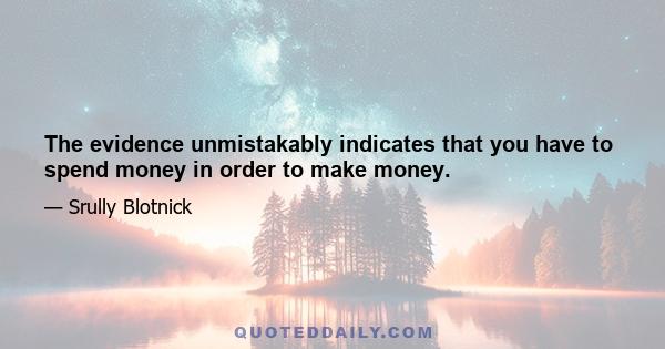 The evidence unmistakably indicates that you have to spend money in order to make money.