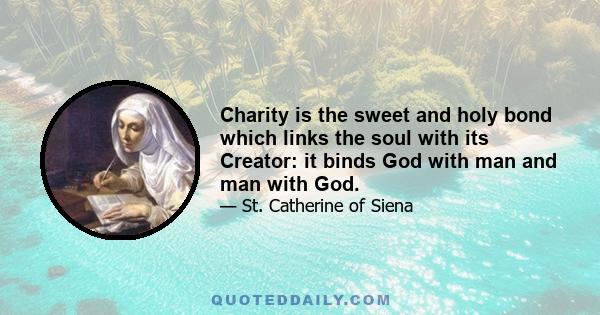 Charity is the sweet and holy bond which links the soul with its Creator: it binds God with man and man with God.