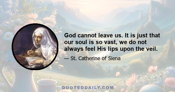 God cannot leave us. It is just that our soul is so vast, we do not always feel His lips upon the veil.