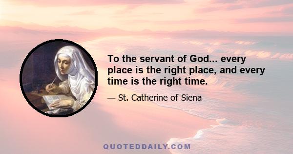 To the servant of God... every place is the right place, and every time is the right time.