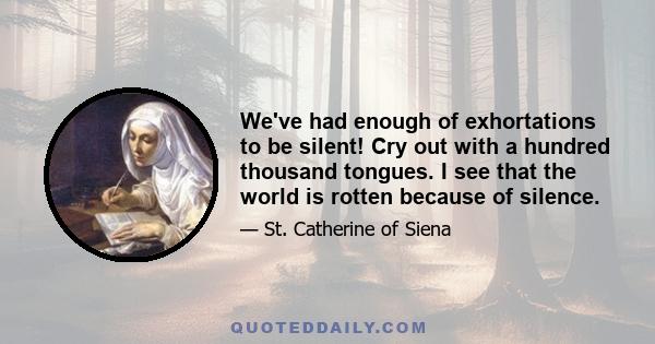 We've had enough of exhortations to be silent! Cry out with a hundred thousand tongues. I see that the world is rotten because of silence.