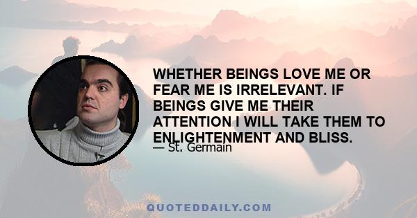 WHETHER BEINGS LOVE ME OR FEAR ME IS IRRELEVANT. IF BEINGS GIVE ME THEIR ATTENTION I WILL TAKE THEM TO ENLIGHTENMENT AND BLISS.