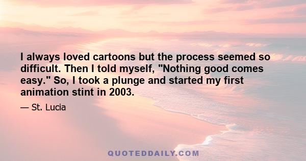I always loved cartoons but the process seemed so difficult. Then I told myself, Nothing good comes easy. So, I took a plunge and started my first animation stint in 2003.