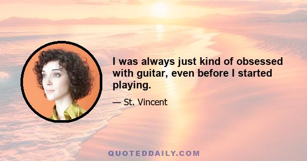 I was always just kind of obsessed with guitar, even before I started playing.