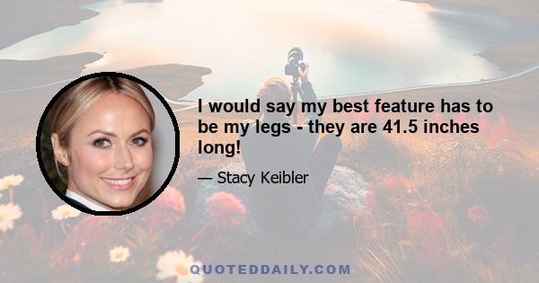 I would say my best feature has to be my legs - they are 41.5 inches long!