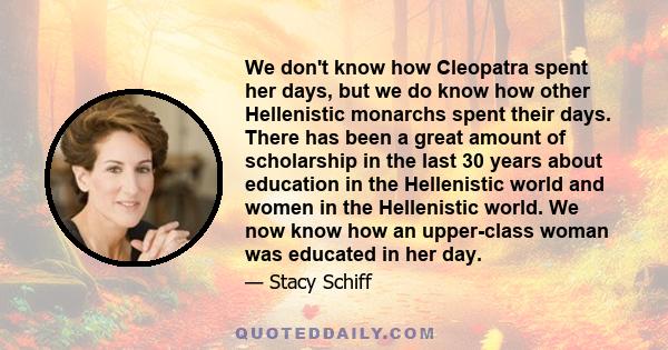 We don't know how Cleopatra spent her days, but we do know how other Hellenistic monarchs spent their days. There has been a great amount of scholarship in the last 30 years about education in the Hellenistic world and