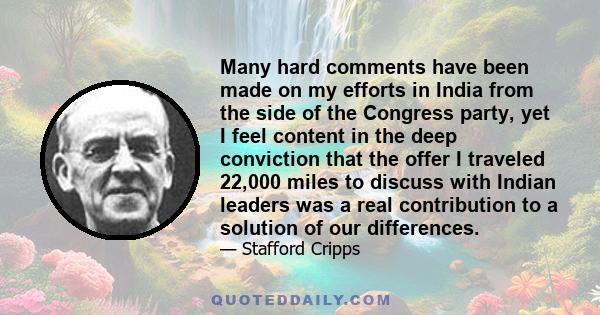 Many hard comments have been made on my efforts in India from the side of the Congress party, yet I feel content in the deep conviction that the offer I traveled 22,000 miles to discuss with Indian leaders was a real