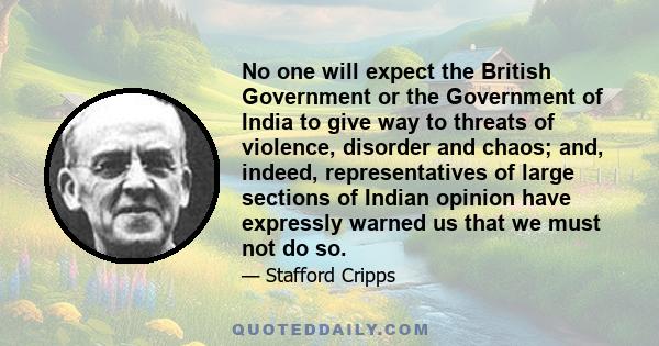 No one will expect the British Government or the Government of India to give way to threats of violence, disorder and chaos; and, indeed, representatives of large sections of Indian opinion have expressly warned us that 