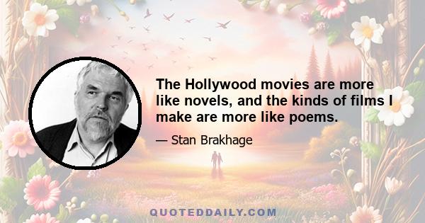 The Hollywood movies are more like novels, and the kinds of films I make are more like poems.