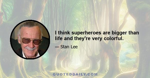 I think superheroes are bigger than life and they're very colorful.