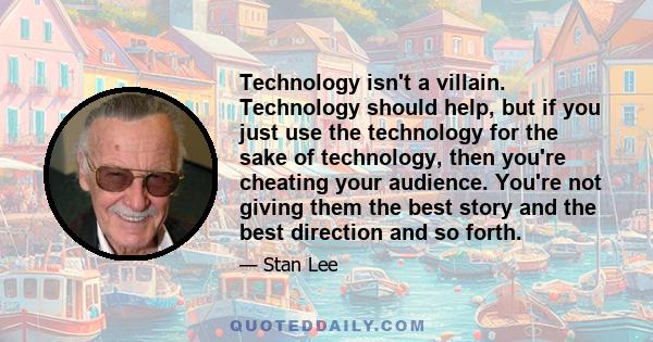 Technology isn't a villain. Technology should help, but if you just use the technology for the sake of technology, then you're cheating your audience. You're not giving them the best story and the best direction and so