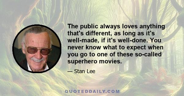 The public always loves anything that's different, as long as it's well-made, if it's well-done. You never know what to expect when you go to one of these so-called superhero movies.