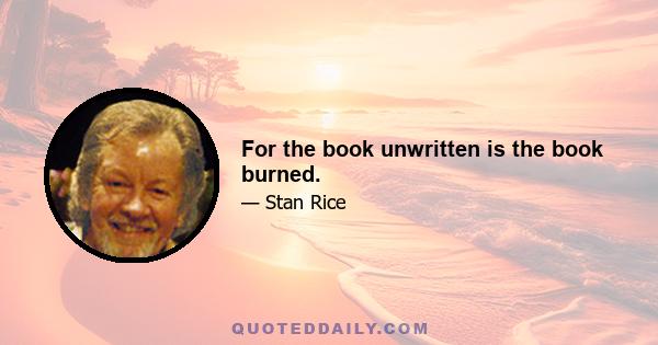 For the book unwritten is the book burned.