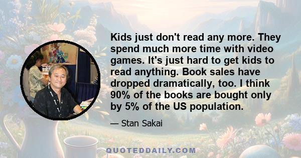 Kids just don't read any more. They spend much more time with video games. It's just hard to get kids to read anything. Book sales have dropped dramatically, too. I think 90% of the books are bought only by 5% of the US 