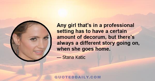 Any girl that's in a professional setting has to have a certain amount of decorum, but there's always a different story going on, when she goes home.