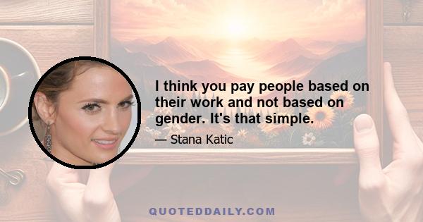 I think you pay people based on their work and not based on gender. It's that simple.