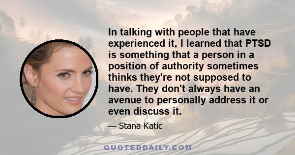 In talking with people that have experienced it, I learned that PTSD is something that a person in a position of authority sometimes thinks they're not supposed to have. They don't always have an avenue to personally