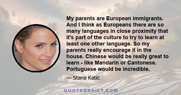 My parents are European immigrants. And I think as Europeans there are so many languages in close proximity that it's part of the culture to try to learn at least one other language. So my parents really encourage it in 