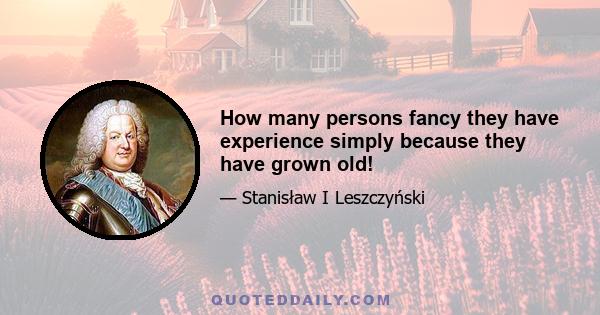 How many persons fancy they have experience simply because they have grown old!