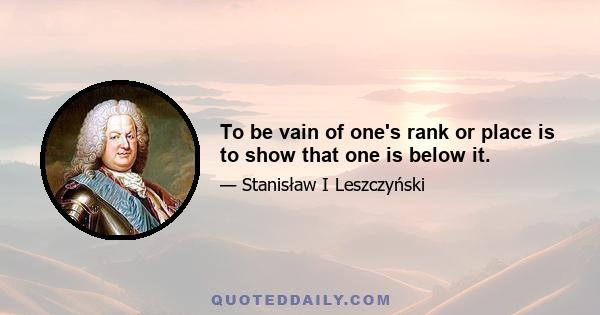 To be vain of one's rank or place is to show that one is below it.