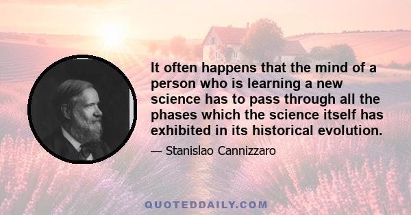 It often happens that the mind of a person who is learning a new science has to pass through all the phases which the science itself has exhibited in its historical evolution.