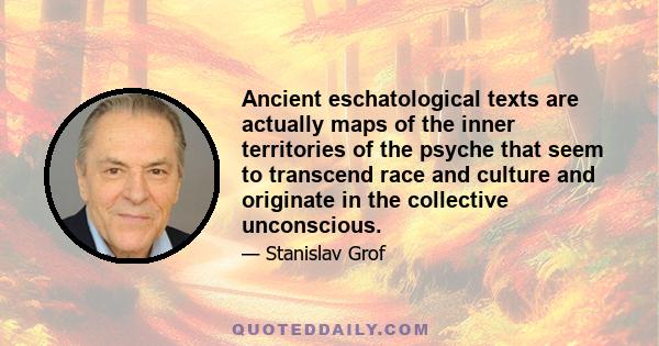 Ancient eschatological texts are actually maps of the inner territories of the psyche that seem to transcend race and culture and originate in the collective unconscious.