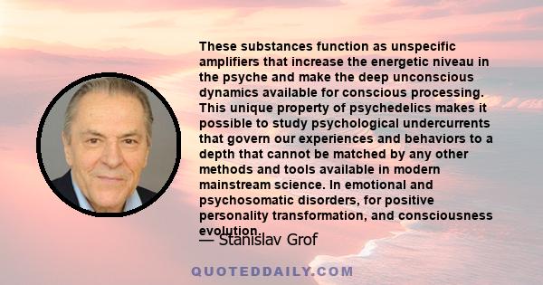 These substances function as unspecific amplifiers that increase the energetic niveau in the psyche and make the deep unconscious dynamics available for conscious processing. This unique property of psychedelics makes