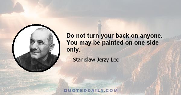 Do not turn your back on anyone. You may be painted on one side only.