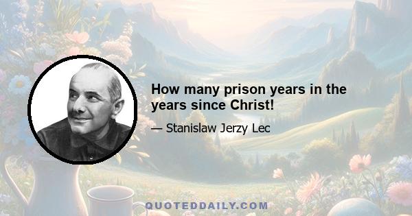 How many prison years in the years since Christ!