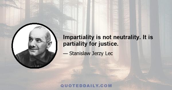 Impartiality is not neutrality. It is partiality for justice.