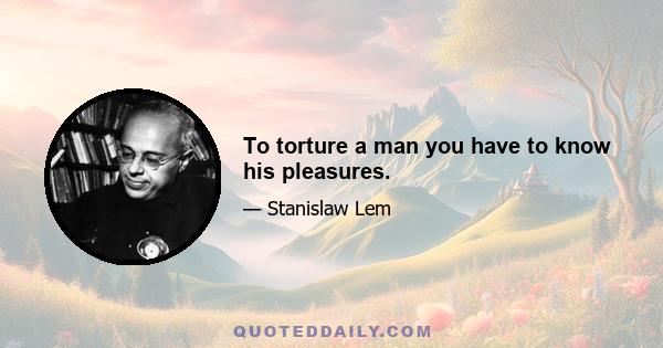 To torture a man you have to know his pleasures.
